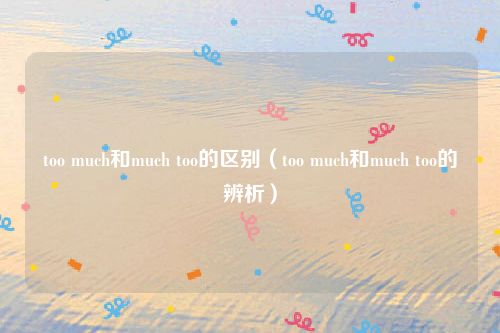 too much和much too的区别（too much和much too的辨析）