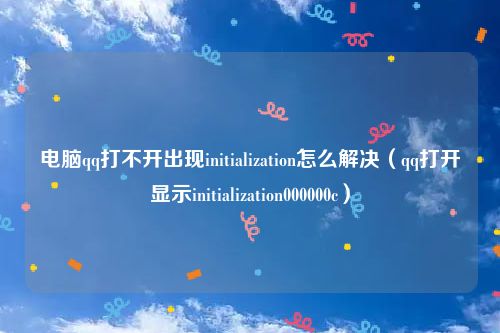 电脑qq打不开出现initialization怎么解决（qq打开显示initialization000000c）