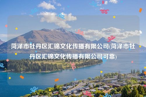 菏泽市牡丹区汇锦文化传播有限公司(菏泽市牡丹区汇锦文化传播有限公司可靠)