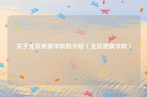关于北京地质学院的介绍（北京地质学院）