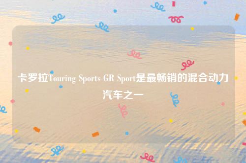 卡罗拉Touring Sports GR Sport是最畅销的混合动力汽车之一