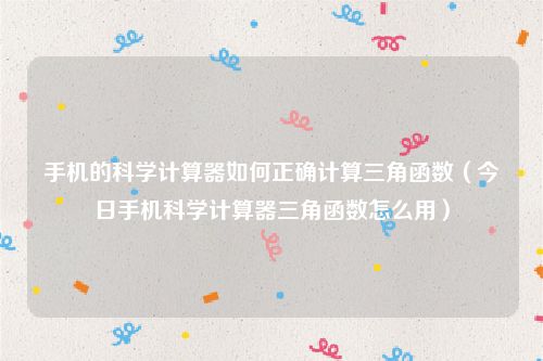 手机的科学计算器如何正确计算三角函数（今日手机科学计算器三角函数怎么用）