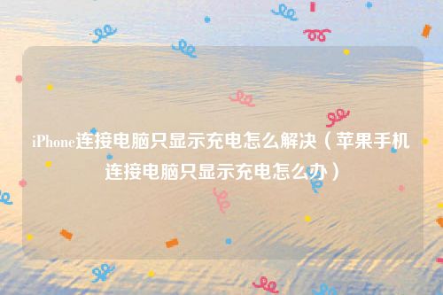 iPhone连接电脑只显示充电怎么解决（苹果手机连接电脑只显示充电怎么办）