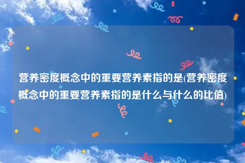 营养密度概念中的重要营养素指的是(营养密度概念中的重要营养素指的是什么与什么的比值)