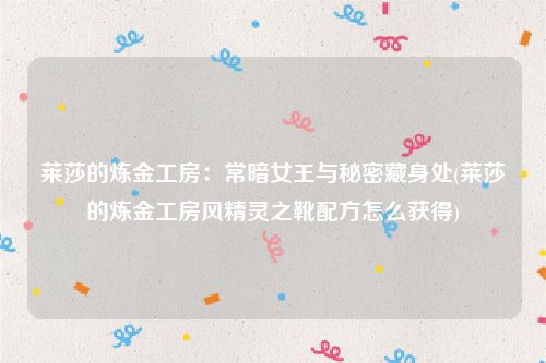 莱莎的炼金工房：常暗女王与秘密藏身处(莱莎的炼金工房风精灵之靴配方怎么获得)