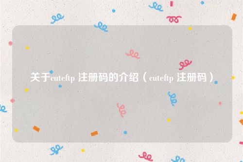 关于cuteftp 注册码的介绍(cuteftp 注册码)