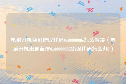 电脑开机蓝屏错误代码0x0000008e怎么解决（电脑开机出现蓝屏0x0000008E错误代码怎么办?）