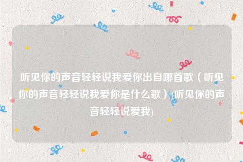 听见你的声音轻轻说我爱你出自哪首歌（听见你的声音轻轻说我爱你是什么歌）(听见你的声音轻轻说爱我)