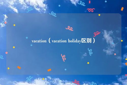 vacation（vacation holiday区别）