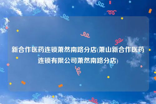 新合作医药连锁萧然南路分店(萧山新合作医药连锁有限公司萧然南路分店)