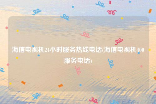 海信电视机24小时服务热线电话(海信电视机400服务电话)