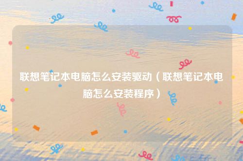 联想笔记本电脑怎么安装驱动（联想笔记本电脑怎么安装程序）