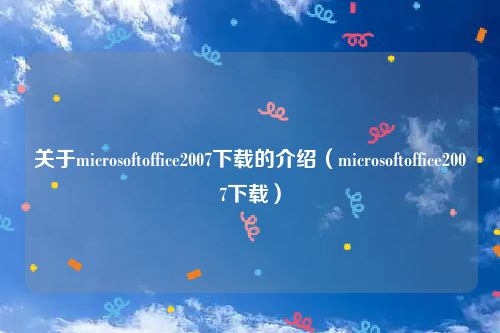 关于microsoftoffice2007下载的介绍（microsoftoffice2007下载）