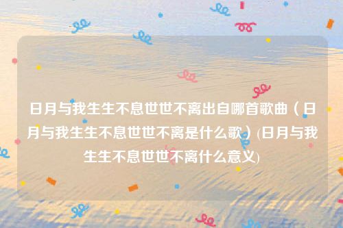 日月与我生生不息世世不离出自哪首歌曲（日月与我生生不息世世不离是什么歌）(日月与我生生不息世世不离什么意义)