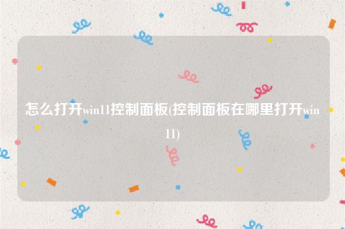 怎么打开win11控制面板(控制面板在哪里打开win11)