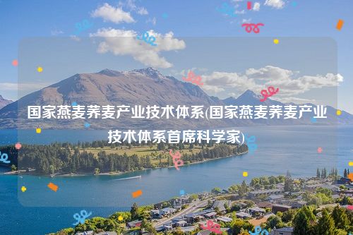 国家燕麦荞麦产业技术体系(国家燕麦荞麦产业技术体系首席科学家)
