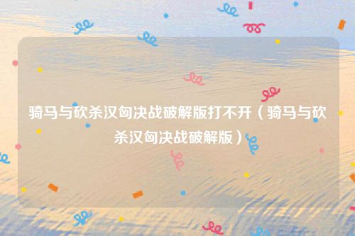 骑马与砍杀汉匈决战破解版打不开（骑马与砍杀汉匈决战破解版）