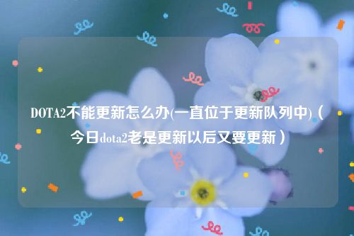 DOTA2不能更新怎么办(一直位于更新队列中)（今日dota2老是更新以后又要更新）
