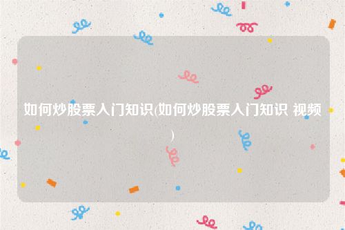如何炒股票入门知识(如何炒股票入门知识 视频)