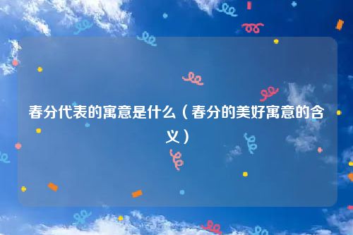 春分代表的寓意是什么（春分的美好寓意的含义）