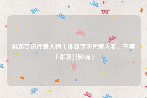 维新变法代表人物（维新变法代表人物、主要主张及其影响）
