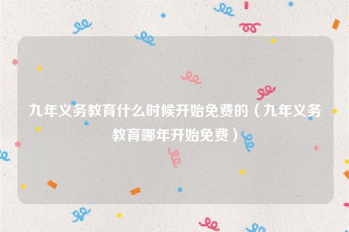 九年义务教育什么时候开始免费的（九年义务教育哪年开始免费）