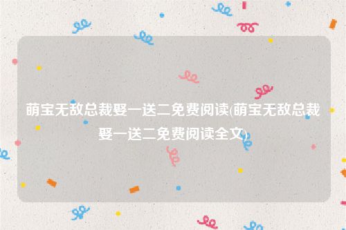 萌宝无敌总裁娶一送二免费阅读(萌宝无敌总裁娶一送二免费阅读全文)