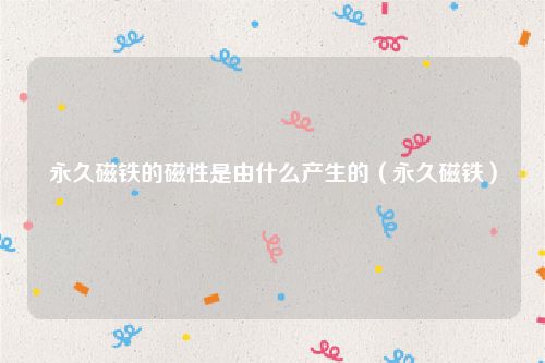永久磁铁的磁性是由什么产生的（永久磁铁）