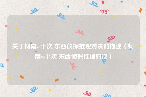关于柯南vs平次 东西侦探推理对决的描述（柯南vs平次 东西侦探推理对决）