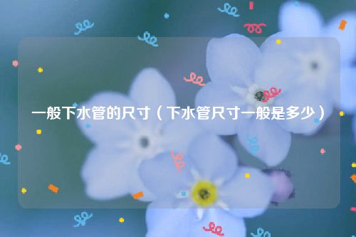 一般下水管的尺寸（下水管尺寸一般是多少）
