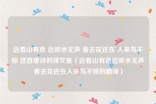 远看山有色 近听水无声 春去花还在 人来鸟不惊 这首唐诗的译文是（远看山有色近听水无声春去花还在人来鸟不惊的翻译）