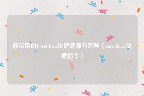 最常用的Coreldraw快捷键都有哪些（coreldraw快捷指令）
