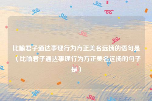 比喻君子通达事理行为方正美名远扬的语句是（比喻君子通达事理行为方正美名远扬的句子是）