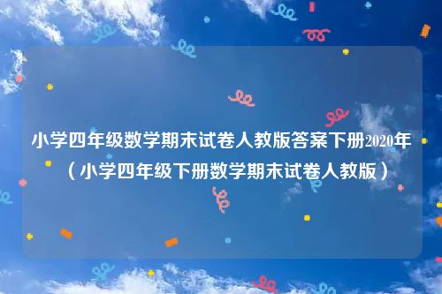小学四年级数学期末试卷人教版答案下册2020年（小学四年级下册数学期末试卷人教版）