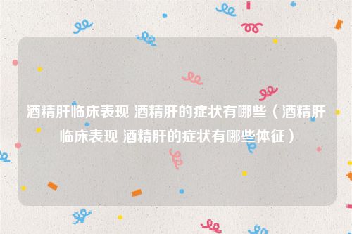 酒精肝临床表现 酒精肝的症状有哪些（酒精肝临床表现 酒精肝的症状有哪些体征）