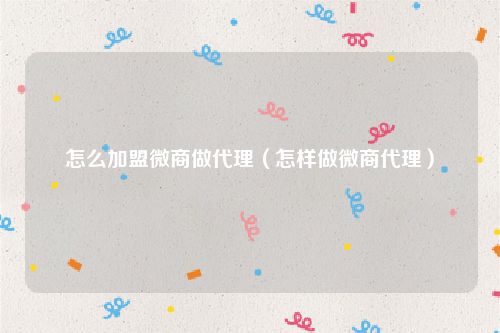 怎么加盟微商做代理（怎样做微商代理）