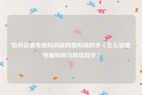如何设置电脑时间跟网络时间同步（怎么设置电脑时间与网络同步）