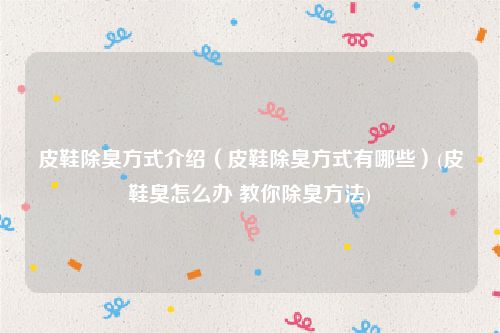 皮鞋除臭方式介绍（皮鞋除臭方式有哪些）(皮鞋臭怎么办 教你除臭方法)