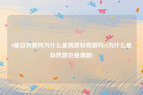 0是自然数吗为什么是偶数和奇数吗(0为什么是自然数也是偶数)