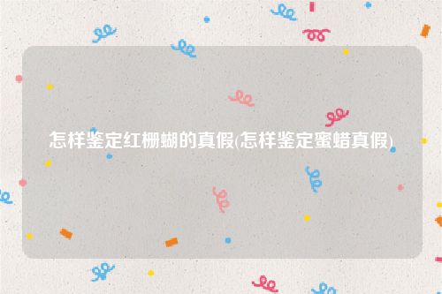 怎样鉴定红栅蝴的真假(怎样鉴定蜜蜡真假)