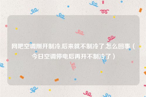 网吧空调刚开制冷,后来就不制冷了,怎么回事（今日空调停电后再开不制冷了）