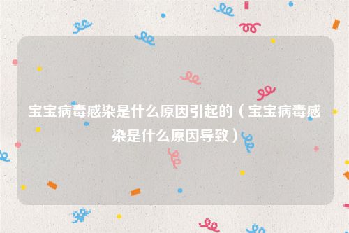 宝宝病毒感染是什么原因引起的（宝宝病毒感染是什么原因导致）