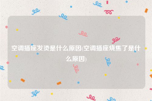 空调插座发烫是什么原因(空调插座烧焦了是什么原因)