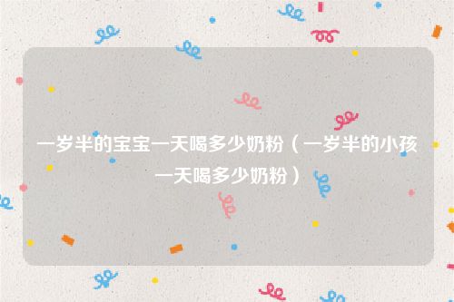 一岁半的宝宝一天喝多少奶粉（一岁半的小孩一天喝多少奶粉）