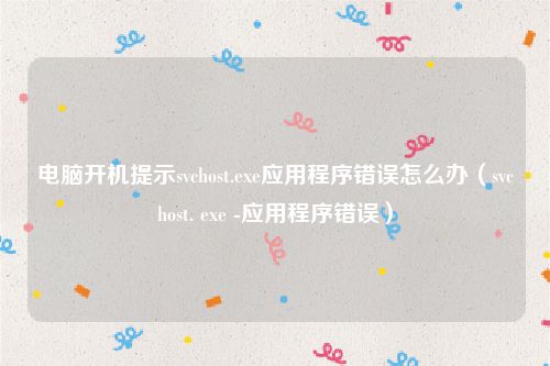 电脑开机提示svchost.exe应用程序错误怎么办（svchost. exe -应用程序错误）