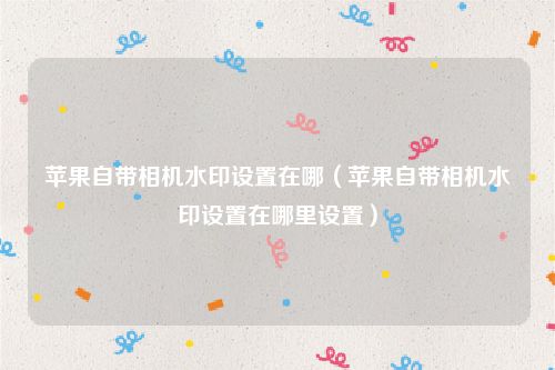 苹果自带相机水印设置在哪（苹果自带相机水印设置在哪里设置）