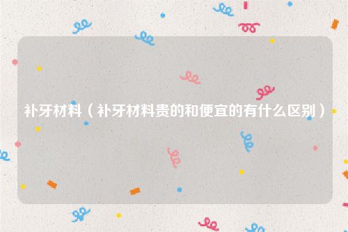 补牙材料（补牙材料贵的和便宜的有什么区别）