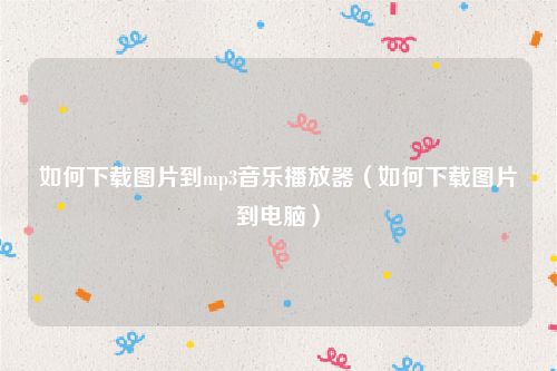 如何下载图片到mp3音乐播放器（如何下载图片到电脑）