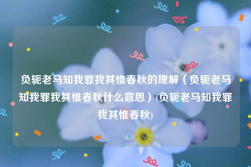负轭老马知我罪我其惟春秋的理解（负轭老马知我罪我其惟春秋什么意思）(负轭老马知我罪我其惟春秋)