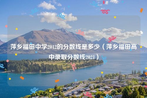 萍乡福田中学2012的分数线是多少（萍乡福田高中录取分数线2021）
